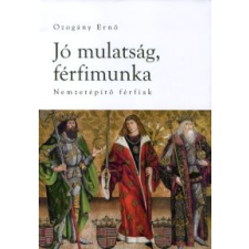 Ozogány Ernő JÓ MULATSÁG, FÉRFIMUNKA - NEMZETÉPÍTŐ FÉRFIAK történelem