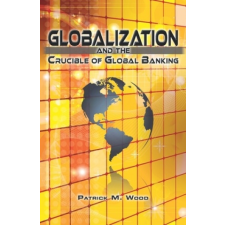 Globalization and the Crucible of Global Banking – Patrick M Wood idegen nyelvű könyv