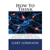  How To Think: A Complete Guide to Analytical Thinking – MR Gary Lorrison,The Oxford Centre for the Mind
