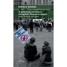 L&#039;Harmattan Kiadó Mikecz Dániel - A globalizációkritikus mozgalom Magyarországon – Zöldek, pacifisták, házfoglalók gazdaság, üzlet