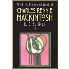 Life, Times and Work of Charles Rennie Mackintosh – K E Sullivan idegen nyelvű könyv