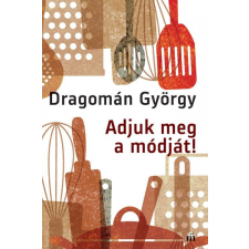 Magvető Adjuk meg a módját! - Írások főzésről és evésről - Dragomán György gasztronómia