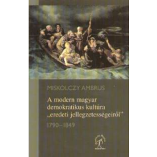 Miskolczy Ambrus A modern magyar demokratikus kultúra &quot;eredeti jellegzetességeiről&quot; 1790-1849 történelem