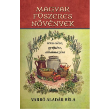 Nemzeti Örökség Kiadó Varró Aladár Béla - Magyar fűszeres növények termelése, gyűjtése, alkalmazása életmód, egészség