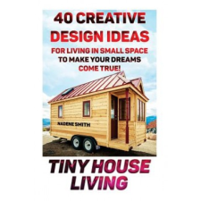  Tiny House Living: 40 Creative Design Ideas For Living In Small Space To Make Your Dreams Come True!: (Organization, Small Living, Small – Nadene Smith idegen nyelvű könyv